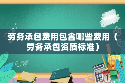勞務(wù)承包費(fèi)用包含哪些費(fèi)用（勞務(wù)承包資質(zhì)標(biāo)準(zhǔn)）