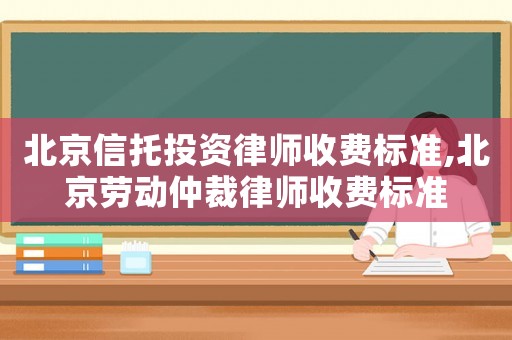 北京信托投資律師收費(fèi)標(biāo)準(zhǔn),北京勞動(dòng)仲裁律師收費(fèi)標(biāo)準(zhǔn)