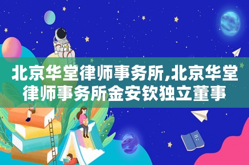 北京華堂律師事務所,北京華堂律師事務所金安欽獨立董事
