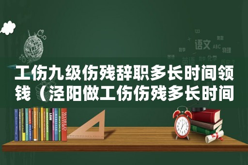 工傷九級傷殘辭職多長時間領錢（涇陽做工傷傷殘多長時間）
