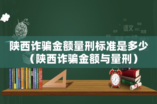 陜西詐騙金額量刑標準是多少（陜西詐騙金額與量刑）