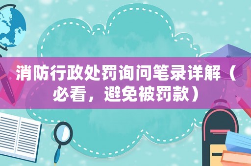 消防行政處罰詢問筆錄詳解（必看，避免被罰款）