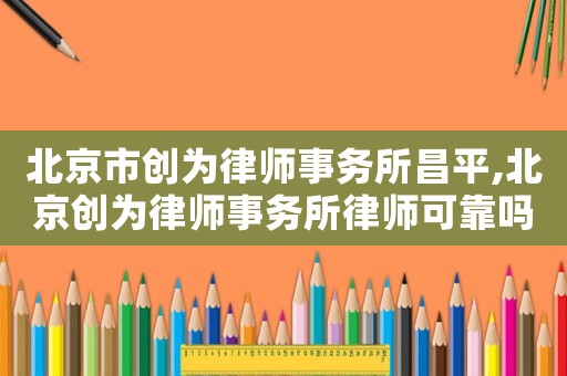 北京市創(chuàng)為律師事務(wù)所昌平,北京創(chuàng)為律師事務(wù)所律師可靠嗎