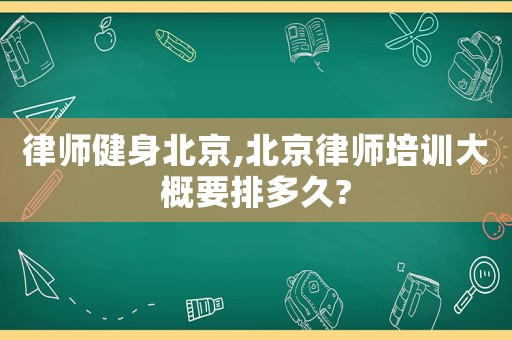 律師健身北京,北京律師培訓(xùn)大概要排多久?