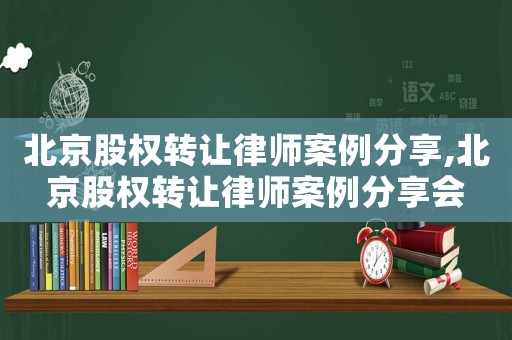 北京股權(quán)轉(zhuǎn)讓律師案例分享,北京股權(quán)轉(zhuǎn)讓律師案例分享會(huì)