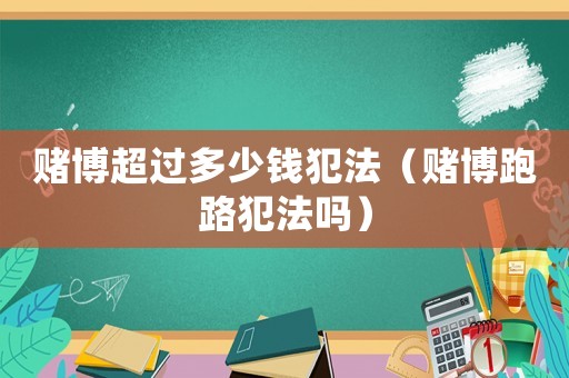 賭博超過多少錢犯法（賭博跑路犯法嗎）