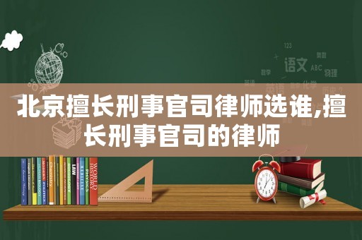 北京擅長刑事官司律師選誰,擅長刑事官司的律師