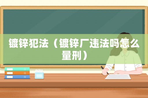 鍍鋅犯法（鍍鋅廠違法嗎怎么量刑）