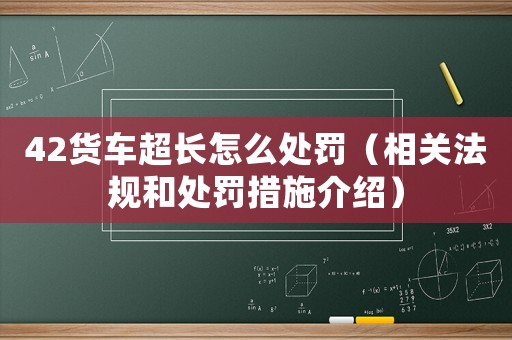 42貨車超長怎么處罰（相關法規和處罰措施介紹）