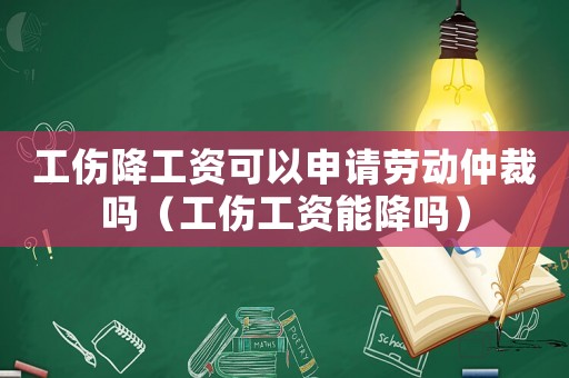 工傷降工資可以申請勞動仲裁嗎（工傷工資能降嗎）