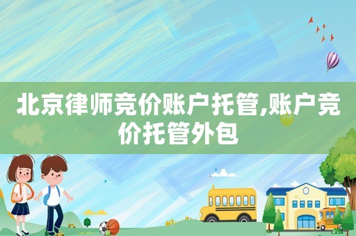 北京律師競(jìng)價(jià)賬戶托管,賬戶競(jìng)價(jià)托管外包