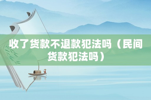 收了貨款不退款犯法嗎（民間貨款犯法嗎）