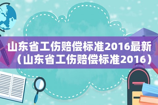 山東省工傷賠償標準2016最新（山東省工傷賠償標準2016）