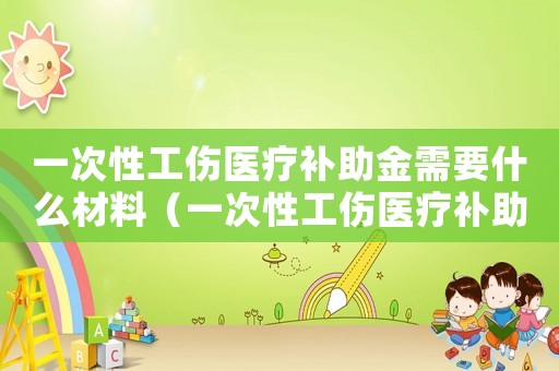 一次性工傷醫(yī)療補助金需要什么材料（一次性工傷醫(yī)療補助金基金支付）