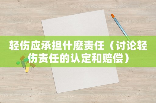 輕傷應承擔什麼責任（討論輕傷責任的認定和賠償）