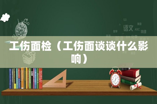 工傷面檢（工傷面談談什么影響）