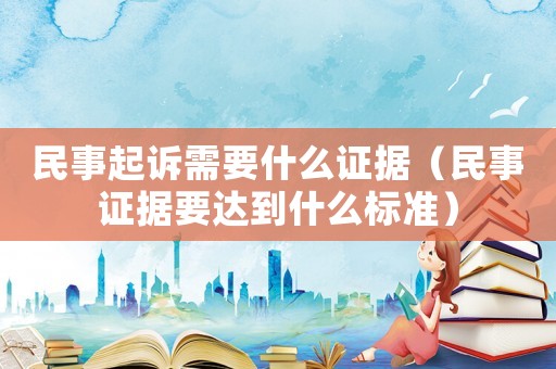 民事起訴需要什么證據（民事證據要達到什么標準）