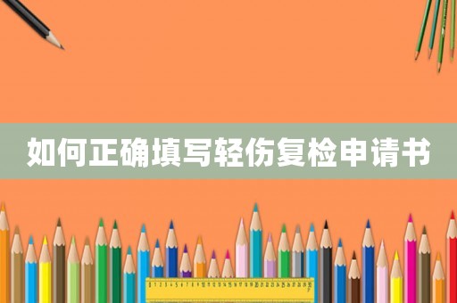 如何正確填寫輕傷復檢申請書