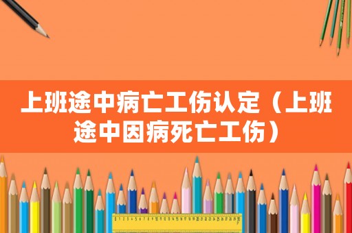 上班途中病亡工傷認定（上班途中因病死亡工傷）