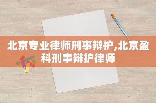 北京專業(yè)律師刑事辯護,北京盈科刑事辯護律師