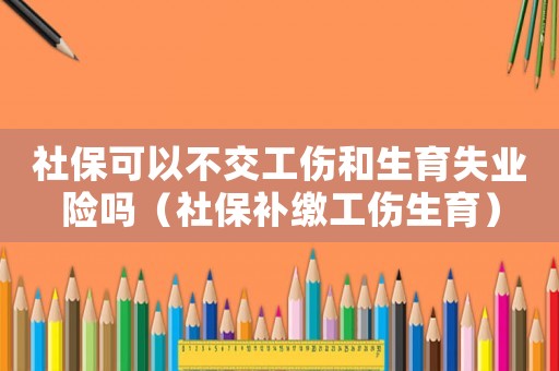 社?？梢圆唤还蜕I(yè)險(xiǎn)嗎（社保補(bǔ)繳工傷生育）