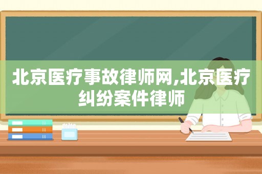 北京醫療事故律師網,北京醫療糾紛案件律師