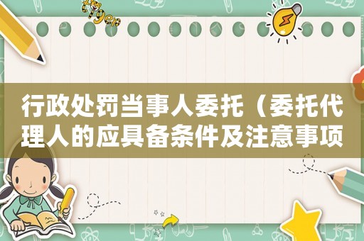 行政處罰當事人委托（委托代理人的應具備條件及注意事項）