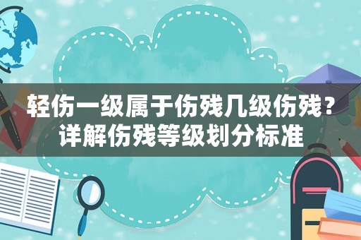 輕傷一級(jí)屬于傷殘幾級(jí)傷殘？詳解傷殘等級(jí)劃分標(biāo)準(zhǔn)