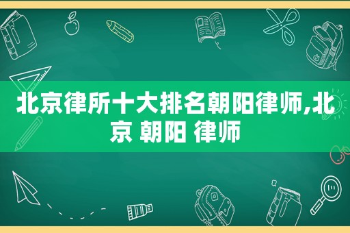 北京律所十大排名朝陽律師,北京 朝陽 律師