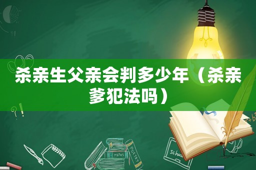 殺親生父親會(huì)判多少年（殺親爹犯法嗎）