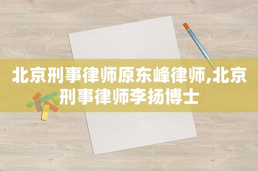 北京刑事律師原東峰律師,北京刑事律師李揚博士