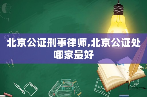 北京公證刑事律師,北京公證處哪家最好