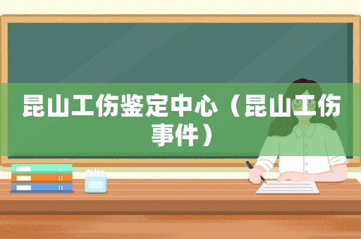 昆山工傷鑒定中心（昆山工傷事件）