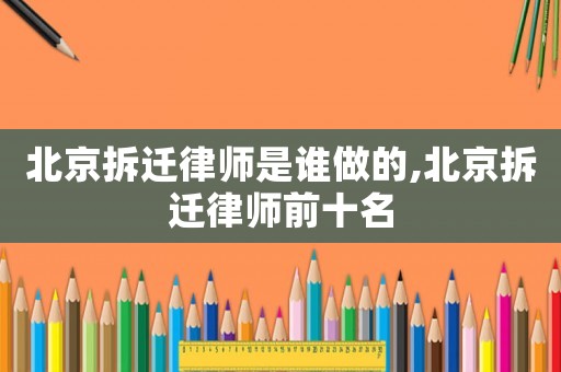 北京拆遷律師是誰做的,北京拆遷律師前十名