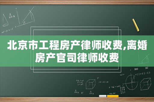 北京市工程房產律師收費,離婚房產官司律師收費
