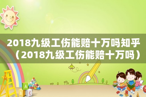 2018九級工傷能賠十萬嗎知乎（2018九級工傷能賠十萬嗎）