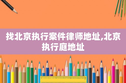 找北京執(zhí)行案件律師地址,北京執(zhí)行庭地址