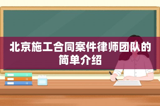 北京施工合同案件律師團隊的簡單介紹