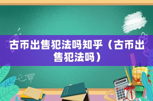 古幣出售犯法嗎知乎（古幣出售犯法嗎）