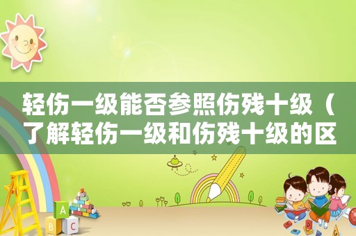 輕傷一級能否參照傷殘十級（了解輕傷一級和傷殘十級的區別和評定標準）