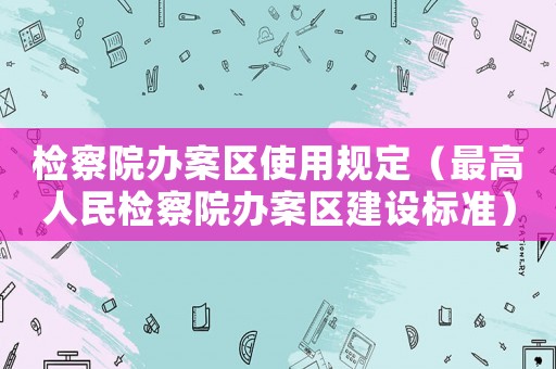 檢察院辦案區使用規定（最高人民檢察院辦案區建設標準）