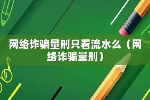 網絡詐騙量刑只看流水么（網絡詐騙量刑）