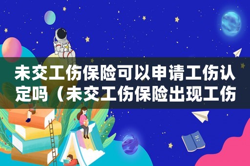 未交工傷保險(xiǎn)可以申請(qǐng)工傷認(rèn)定嗎（未交工傷保險(xiǎn)出現(xiàn)工傷怎么處理）