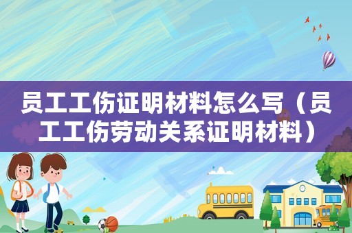員工工傷證明材料怎么寫（員工工傷勞動關系證明材料）