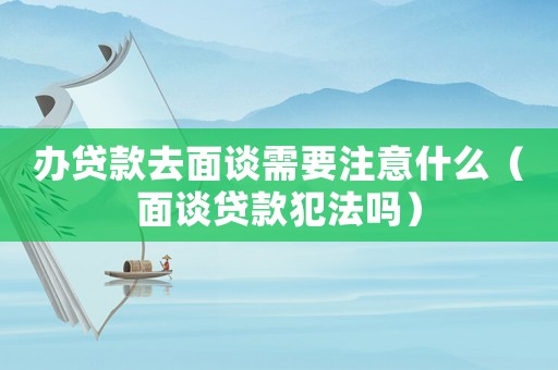 辦貸款去面談需要注意什么（面談貸款犯法嗎）