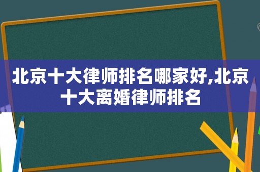 北京十大律師排名哪家好,北京十大離婚律師排名