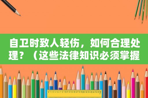 自衛(wèi)時(shí)致人輕傷，如何合理處理？（這些法律知識(shí)必須掌握）