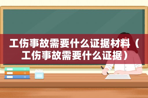 工傷事故需要什么證據材料（工傷事故需要什么證據）