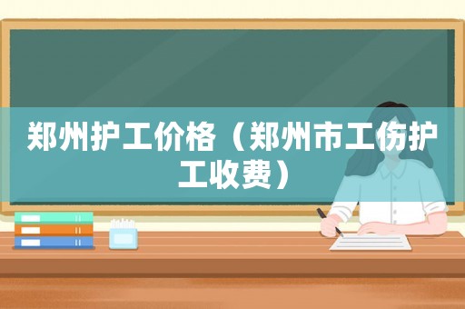 鄭州護工價格（鄭州市工傷護工收費）