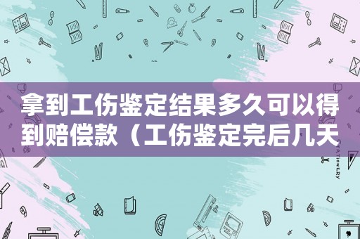 拿到工傷鑒定結果多久可以得到賠償款（工傷鑒定完后幾天后發(fā)津貼）